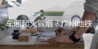 车厢起火冒烟？广州地铁：系乘客充电宝冒烟
，已处理