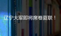 辽宁大军即将席卷夏联�！乌戈已在骑士报到，杨鸣刘子庆今日启程！