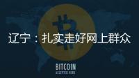 辽宁：扎实走好网上群众路线 坚持群众在哪里服务到哪里