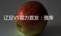 辽足VS富力首发	：雅库布首发 杨旭前锋肇俊哲中场
