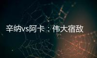 辛纳vs阿卡：伟大宿敌如何养成