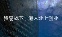 贸易战下，港人北上创业“两条腿走路”