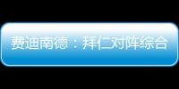 费迪南德：拜仁对阵综合型队伍有点吃力
，拉热的严谨程度就像穆帅