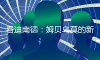 费迪南德�：姆贝乌莫的新闻传太久了，事情要是黄了很打脸