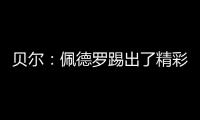贝尔：佩德罗踢出了精彩且全面的比赛
�，配得上最佳球员称号