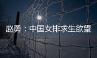 赵勇
：中国女排求生欲望非常强，年轻球员需要调整心态