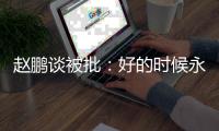 赵鹏谈被批：好的时候永远记不住，不好的时候记得一个比一个清