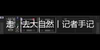 走	，去大自然丨记者手记