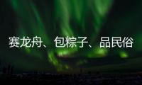 赛龙舟、包粽子
、品民俗……临近端午各地节日氛围愈发浓厚