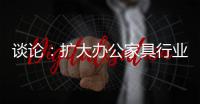 谈论
：扩大办公家具行业的规模和控制规模是两回事