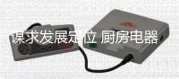 谋求发展定位 厨房电器企业处理好“变”和“不变”的关系