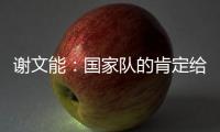 谢文能
：国家队的肯定给了我信心