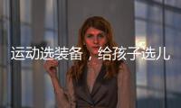 运动选装备

，给孩子选儿童运动鞋