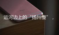 运河边上的“扬州慢”，李白邀你感受的松弛感