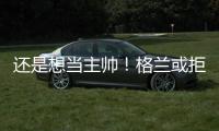 还是想当主帅
！格兰或拒绝北控加盟其他球队，北控已做出应变	！