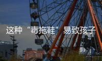 这种“毒拖鞋”易致孩子性早熟，家里有的赶紧扔