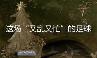 这场“又乱又忙”的足球赛�，为何让我们有期待
？