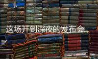 这场开到深夜的发布会	，信息量不小！