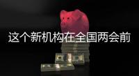 这个新机构在全国两会前正式挂牌！代表委员都怎么说？