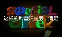 这样的别墅阳光房
，满足你对美好生活想象