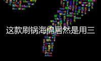 这款刷锅海绵居然是用三聚氰胺做的
？最糟的是它能换种方式进脑里...