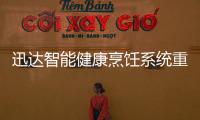迅达智能健康烹饪系统重新定义餐厨

，引领厨房智能新时代