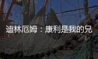 迪林厄姆：康利是我的兄弟我啥事都找他 他是我最能产生共鸣的人