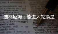 迪林厄姆	：能进入轮换是恩赐 要配得上球队给予自己的机会