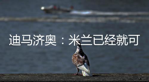 迪马的转迪马济奥表示