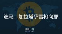 迪马	：加拉塔萨雷将向那不勒斯支付7500万欧元，以引进奥斯梅恩