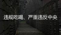 违规吃喝
、严重违反中央八项规定精神！魏栓师等人被中央层面通报
