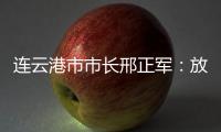 连云港市市长邢正军：放大开放优势，书写新时代“西游记”丨中国市长说