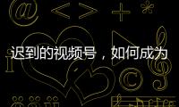 迟到的视频号
，如何成为腾讯“全场的希望”？