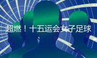 超燃
	！十五运会女子足球圆满收官，四川队获女子组冠军，河南队获女子老将组冠军