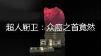 超人厨卫：众癌之首竟然是它?