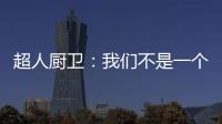 超人厨卫
：我们不是一个人在战斗!