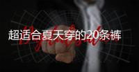超适合夏天穿的20条裤子！凉快透气！贼显瘦