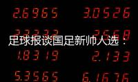 足球报谈国足新帅人选
：熟悉中国足球优先，乔迪、佩德罗皆可考虑