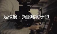 足球报：新鹏城将于11日下午前往武汉和三镇踢热身赛