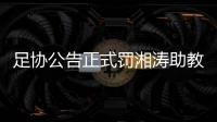 足协公告正式罚湘涛助教：禁赛3场 罚款20000元