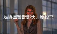 足协国管部部长
、原秘书长正接受审查调查 