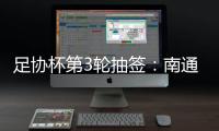 足协杯第3轮抽签
：南通vs亚泰  梅县vs绿城