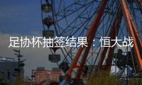 足协杯抽签结果：恒大战建业 国安对碰青岛