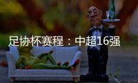 足协杯赛程：中超16强于10月16起日出战