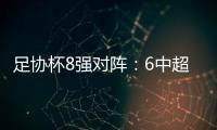 足协杯8强对阵：6中超晋级 恒大上港出局