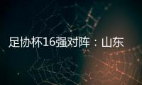 足协杯16强对阵：山东泰山vs青岛青春岛