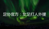 足协官方
：女足打人外援停赛10场罚款2万