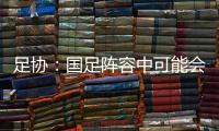 足协：国足阵容中可能会有2