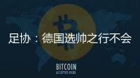 足协：德国选帅之行不会确定最后的人选