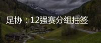 足协
：12强赛分组抽签仪式在6月24日进行